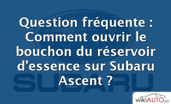 Question fréquente : Comment ouvrir le bouchon du réservoir d’essence sur Subaru Ascent ?